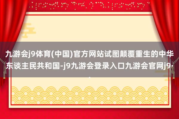 九游会j9体育(中国)官方网站试图颠覆重生的中华东谈主民共和国-j9九游会登录入口九游会官网j9·