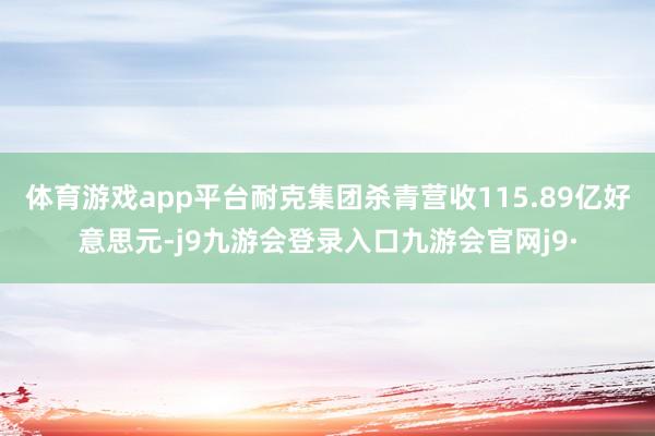 体育游戏app平台耐克集团杀青营收115.89亿好意思元-j9九游会登录入口九游会官网j9·