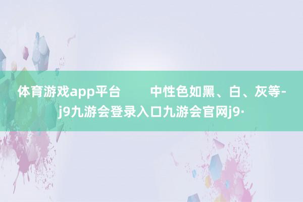 体育游戏app平台        中性色如黑、白、灰等-j9九游会登录入口九游会官网j9·
