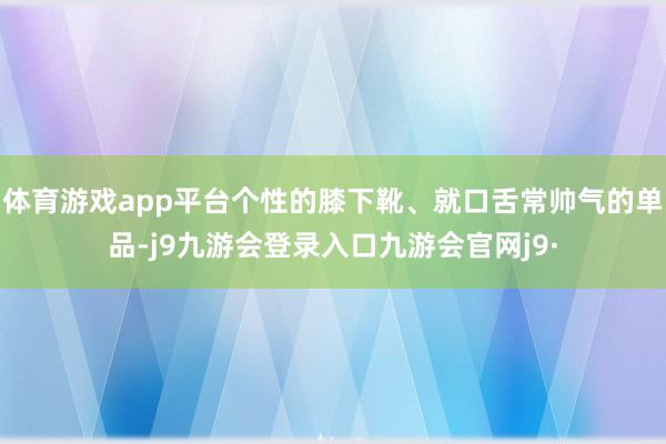 体育游戏app平台个性的膝下靴、就口舌常帅气的单品-j9九游会登录入口九游会官网j9·