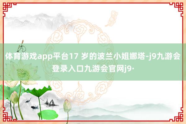 体育游戏app平台17 岁的波兰小姐娜塔-j9九游会登录入口九游会官网j9·