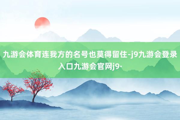 九游会体育连我方的名号也莫得留住-j9九游会登录入口九游会官网j9·