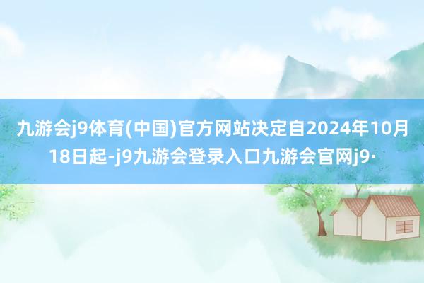 九游会j9体育(中国)官方网站决定自2024年10月18日起-j9九游会登录入口九游会官网j9·