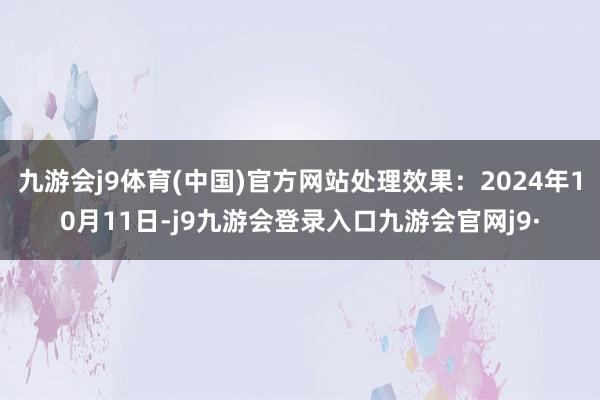 九游会j9体育(中国)官方网站处理效果：2024年10月11日-j9九游会登录入口九游会官网j9·