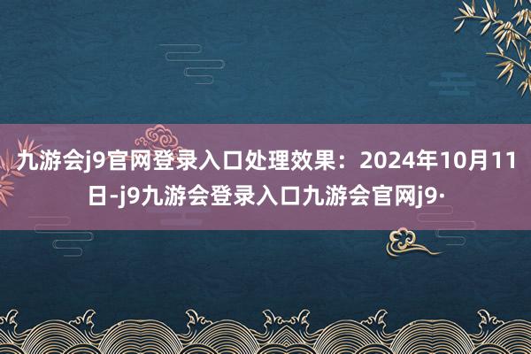 九游会j9官网登录入口处理效果：2024年10月11日-j9九游会登录入口九游会官网j9·