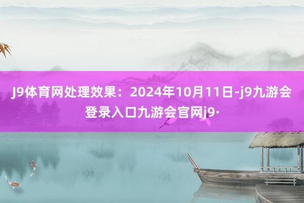 J9体育网处理效果：2024年10月11日-j9九游会登录入口九游会官网j9·