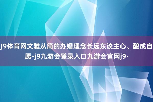 J9体育网文雅从简的办婚理念长远东谈主心、酿成自愿-j9九游会登录入口九游会官网j9·