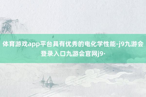 体育游戏app平台具有优秀的电化学性能-j9九游会登录入口九游会官网j9·