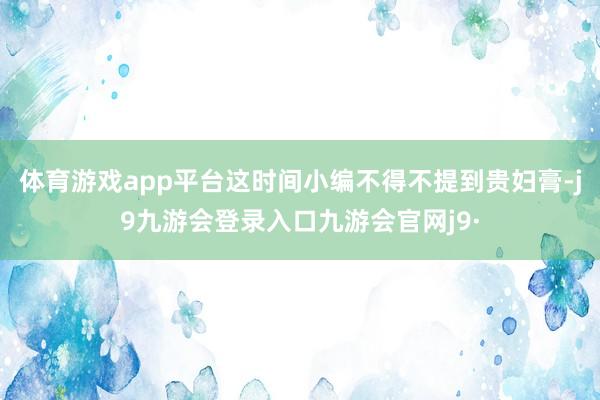 体育游戏app平台这时间小编不得不提到贵妇膏-j9九游会登录入口九游会官网j9·