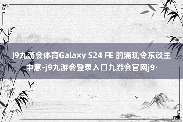 J9九游会体育Galaxy S24 FE 的涌现令东谈主中意-j9九游会登录入口九游会官网j9·
