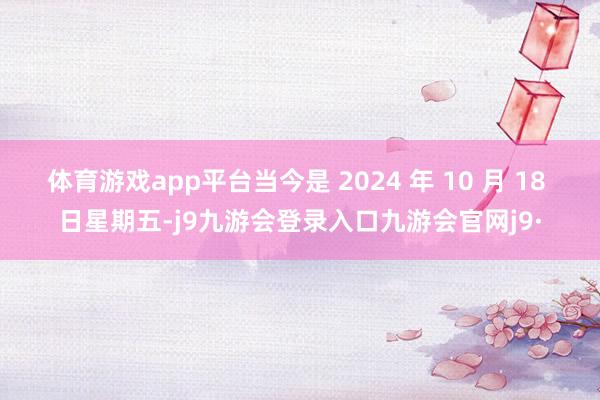 体育游戏app平台当今是 2024 年 10 月 18 日星期五-j9九游会登录入口九游会官网j9·