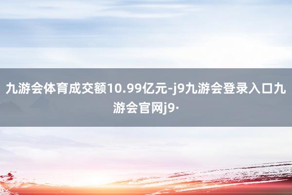 九游会体育成交额10.99亿元-j9九游会登录入口九游会官网j9·