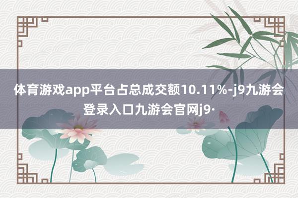 体育游戏app平台占总成交额10.11%-j9九游会登录入口九游会官网j9·