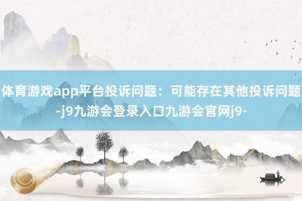 体育游戏app平台投诉问题：可能存在其他投诉问题-j9九游会登录入口九游会官网j9·