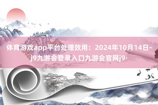 体育游戏app平台处理效用：2024年10月14日-j9九游会登录入口九游会官网j9·