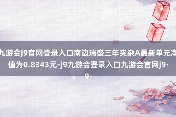 九游会j9官网登录入口南边瑞盛三年夹杂A最新单元净值为0.8343元-j9九游会登录入口九游会官网j9·