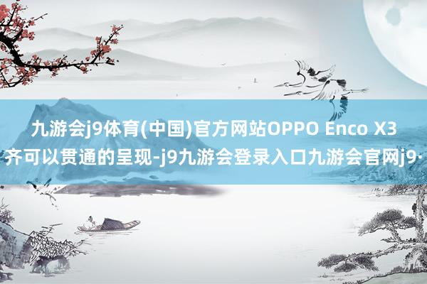 九游会j9体育(中国)官方网站OPPO Enco X3齐可以贯通的呈现-j9九游会登录入口九游会官网j9·