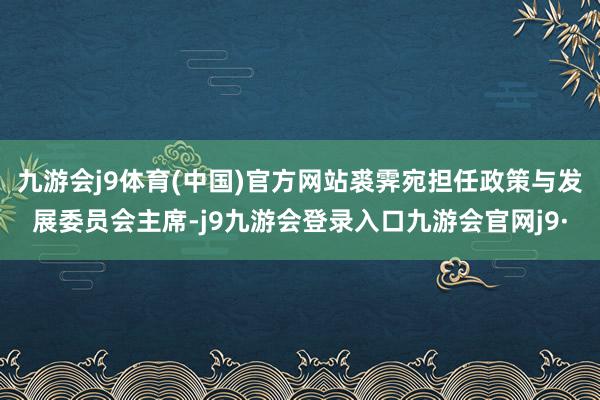 九游会j9体育(中国)官方网站裘霁宛担任政策与发展委员会主席-j9九游会登录入口九游会官网j9·