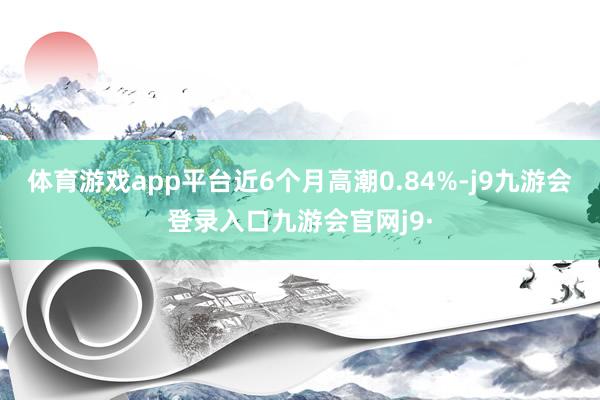 体育游戏app平台近6个月高潮0.84%-j9九游会登录入口九游会官网j9·