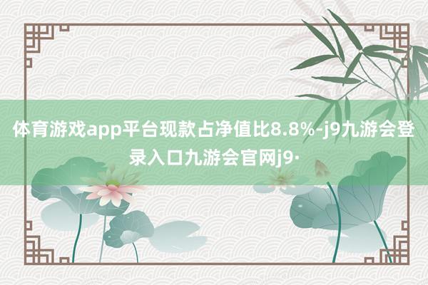 体育游戏app平台现款占净值比8.8%-j9九游会登录入口九游会官网j9·