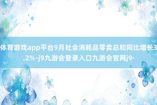 体育游戏app平台9月社会消耗品零卖总和同比增长3.2%-j9九游会登录入口九游会官网j9·