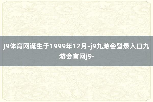 J9体育网诞生于1999年12月-j9九游会登录入口九游会官网j9·
