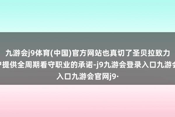 九游会j9体育(中国)官方网站也真切了圣贝拉致力于为客户提供全周期看守职业的承诺-j9九游会登录入口九游会官网j9·