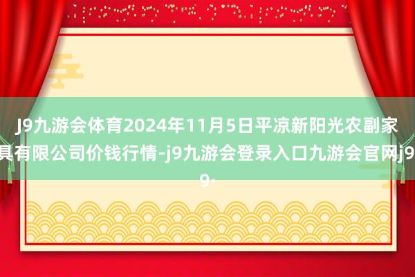 J9九游会体育2024年11月5日平凉新阳光农副家具有限公司价钱行情-j9九游会登录入口九游会官网j9·