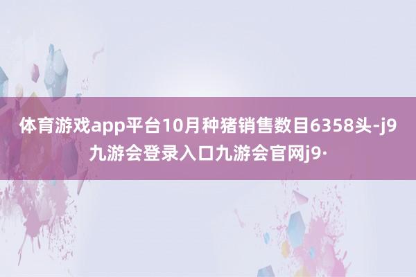 体育游戏app平台10月种猪销售数目6358头-j9九游会登录入口九游会官网j9·