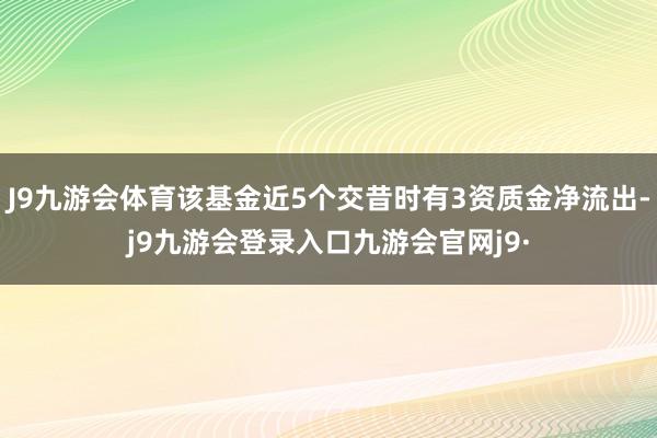 J9九游会体育该基金近5个交昔时有3资质金净流出-j9九游会登录入口九游会官网j9·