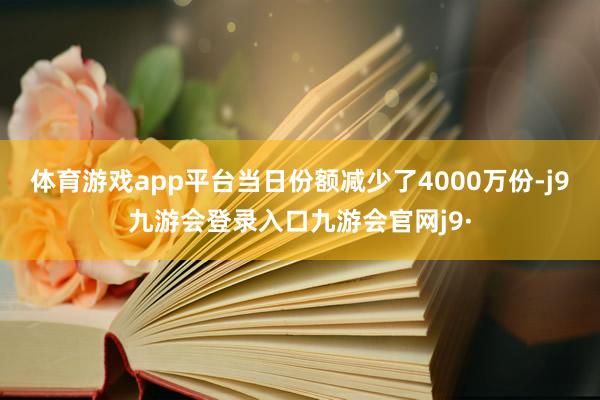 体育游戏app平台当日份额减少了4000万份-j9九游会登录入口九游会官网j9·