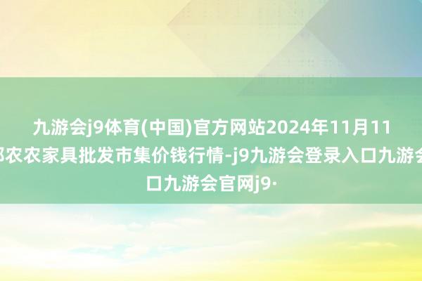 九游会j9体育(中国)官方网站2024年11月11日甘肃邦农农家具批发市集价钱行情-j9九游会登录入口九游会官网j9·