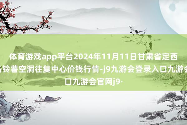 体育游戏app平台2024年11月11日甘肃省定西市缓慢马铃薯空洞往复中心价钱行情-j9九游会登录入口九游会官网j9·