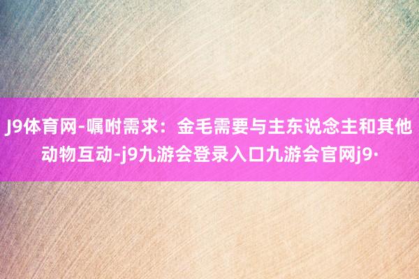 J9体育网-嘱咐需求：金毛需要与主东说念主和其他动物互动-j9九游会登录入口九游会官网j9·