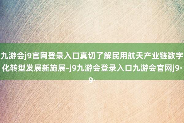 九游会j9官网登录入口真切了解民用航天产业链数字化转型发展新施展-j9九游会登录入口九游会官网j9·