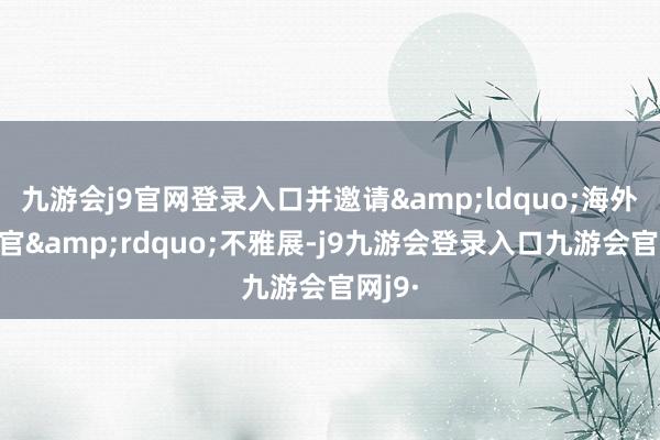 九游会j9官网登录入口并邀请&ldquo;海外体验官&rdquo;不雅展-j9九游会登录入口九游会官网j9·
