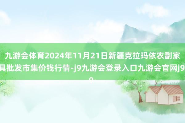 九游会体育2024年11月21日新疆克拉玛依农副家具批发市集价钱行情-j9九游会登录入口九游会官网j9·
