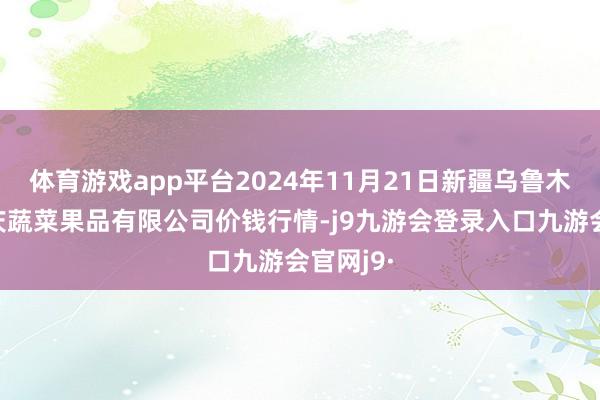 体育游戏app平台2024年11月21日新疆乌鲁木王人凌庆蔬菜果品有限公司价钱行情-j9九游会登录入口九游会官网j9·