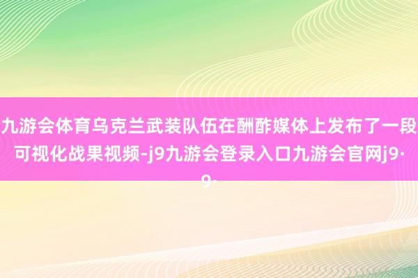 九游会体育乌克兰武装队伍在酬酢媒体上发布了一段可视化战果视频-j9九游会登录入口九游会官网j9·