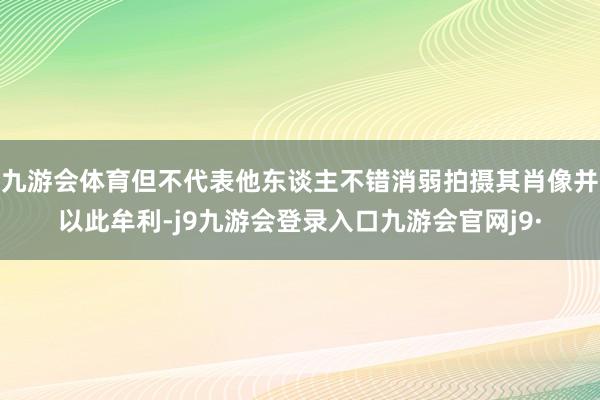 九游会体育但不代表他东谈主不错消弱拍摄其肖像并以此牟利-j9九游会登录入口九游会官网j9·