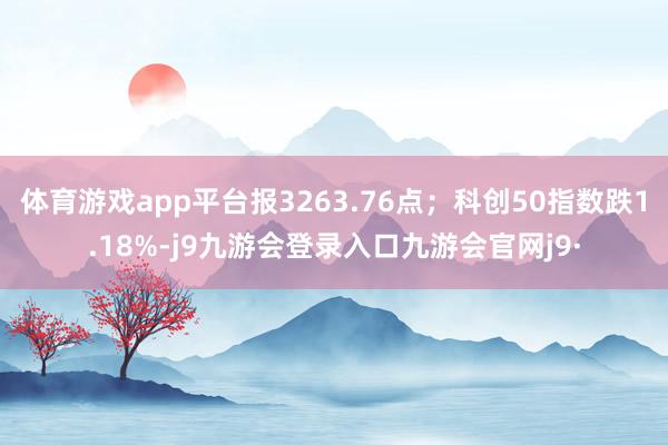 体育游戏app平台报3263.76点；科创50指数跌1.18%-j9九游会登录入口九游会官网j9·