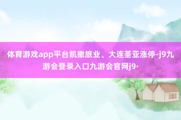 体育游戏app平台凯撒旅业、大连圣亚涨停-j9九游会登录入口九游会官网j9·