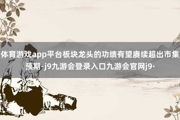 体育游戏app平台板块龙头的功绩有望赓续超出市集预期-j9九游会登录入口九游会官网j9·