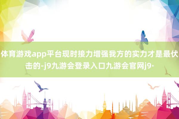 体育游戏app平台现时接力增强我方的实力才是最伏击的-j9九游会登录入口九游会官网j9·