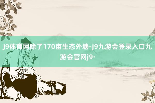J9体育网除了170亩生态外塘-j9九游会登录入口九游会官网j9·