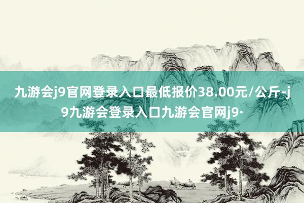九游会j9官网登录入口最低报价38.00元/公斤-j9九游会登录入口九游会官网j9·