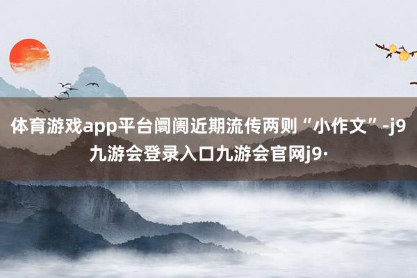 体育游戏app平台阛阓近期流传两则“小作文”-j9九游会登录入口九游会官网j9·