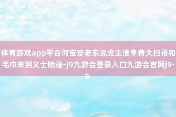 体育游戏app平台何宝珍老东说念主便拿着大扫帚和毛巾来到义士陵寝-j9九游会登录入口九游会官网j9·