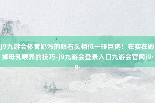 J9九游会体育奶涨的跟石头相似一碰巨疼！在实在毁掉母乳喂养的技巧-j9九游会登录入口九游会官网j9·
