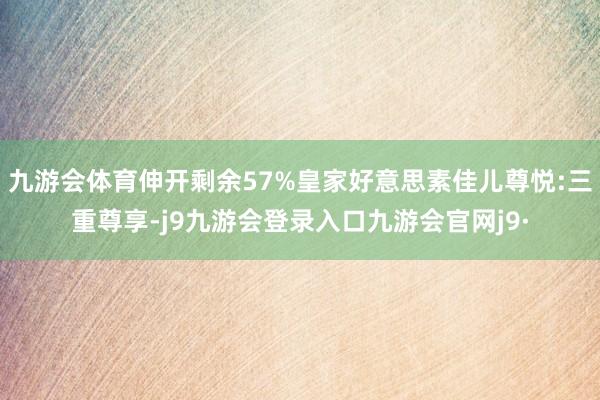 九游会体育伸开剩余57%皇家好意思素佳儿尊悦:三重尊享-j9九游会登录入口九游会官网j9·